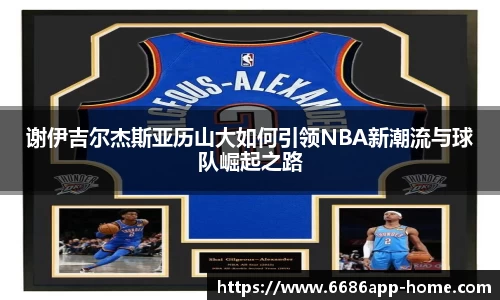 谢伊吉尔杰斯亚历山大如何引领NBA新潮流与球队崛起之路